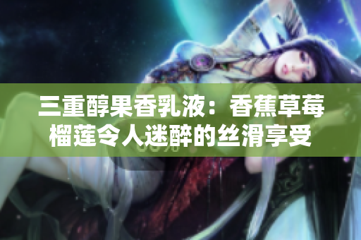 三重醇果香乳液：香蕉草莓榴蓮令人迷醉的絲滑享受