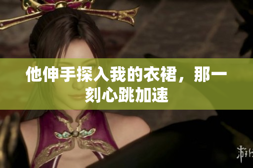 他伸手探入我的衣裙，那一刻心跳加速