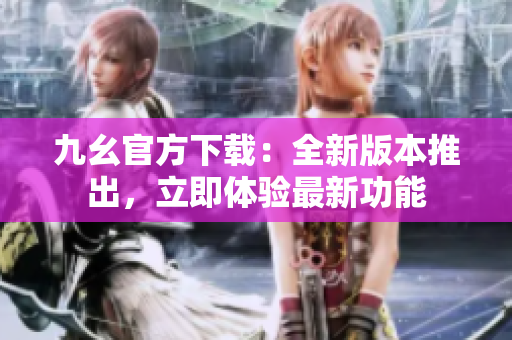 九幺官方下載：全新版本推出，立即體驗(yàn)最新功能