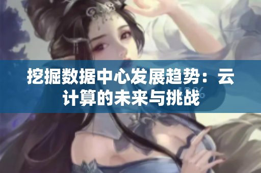挖掘數(shù)據(jù)中心發(fā)展趨勢(shì)：云計(jì)算的未來(lái)與挑戰(zhàn)