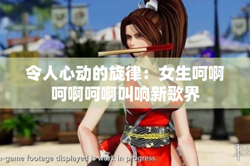 令人心動(dòng)的旋律：女生呵啊呵啊呵啊叫響新歌界