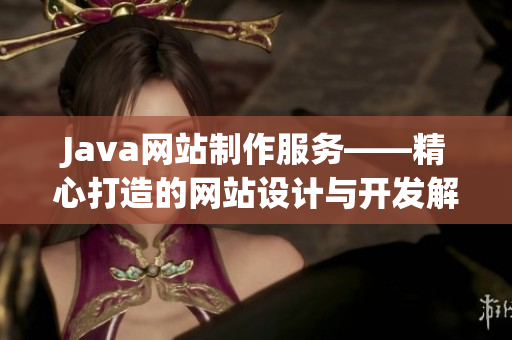 Java網(wǎng)站制作服務(wù)——精心打造的網(wǎng)站設(shè)計(jì)與開(kāi)發(fā)解決方案