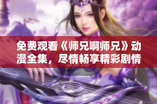 免費(fèi)觀看《師兄啊師兄》動(dòng)漫全集，盡情暢享精彩劇情