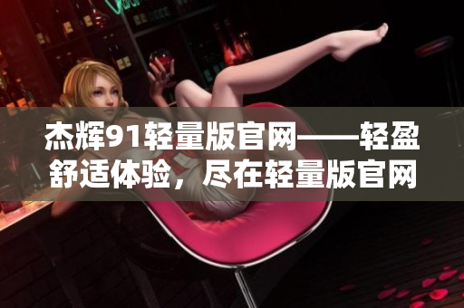 杰輝91輕量版官網(wǎng)——輕盈舒適體驗(yàn)，盡在輕量版官網(wǎng)