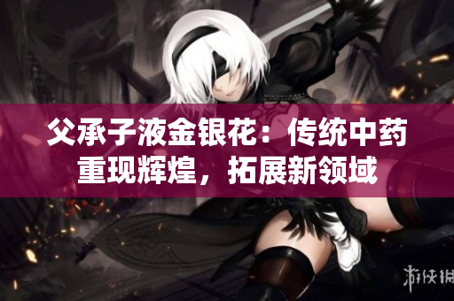 父承子液金銀花：傳統(tǒng)中藥重現(xiàn)輝煌，拓展新領域