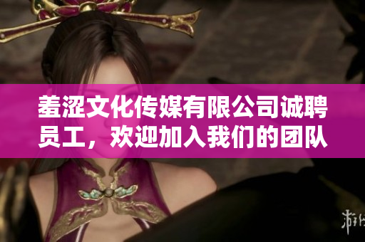 羞澀文化傳媒有限公司誠聘員工，歡迎加入我們的團(tuán)隊(duì)