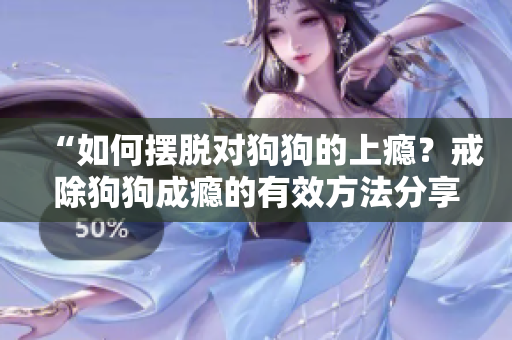 “如何擺脫對狗狗的上癮？戒除狗狗成癮的有效方法分享！”