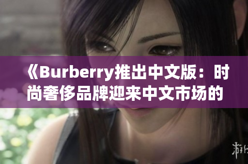 《Burberry推出中文版：時(shí)尚奢侈品牌迎來中文市場(chǎng)的里程碑》
