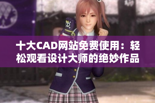 十大CAD網(wǎng)站免費(fèi)使用：輕松觀看設(shè)計(jì)大師的絕妙作品