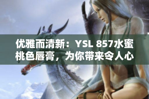 優(yōu)雅而清新：YSL 857水蜜桃色唇膏，為你帶來令人心動的精致妝容