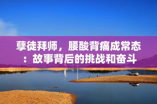 孽徒拜師，腰酸背痛成常態(tài)：故事背后的挑戰(zhàn)和奮斗