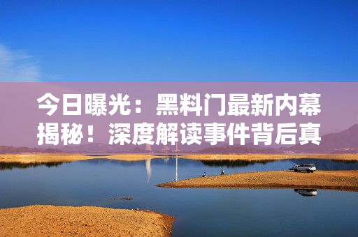 今日曝光：黑料門最新內幕揭秘！深度解讀事件背后真相！