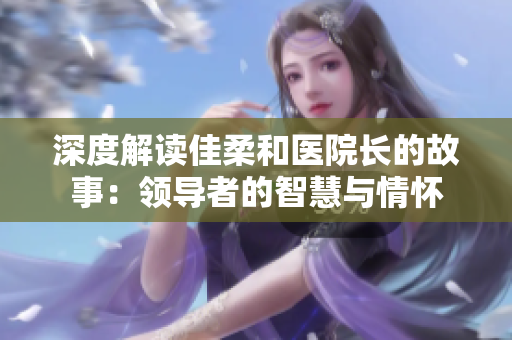 深度解讀佳柔和醫(yī)院長(zhǎng)的故事：領(lǐng)導(dǎo)者的智慧與情懷