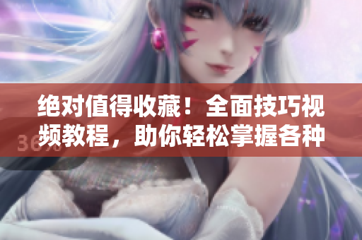 絕對(duì)值得收藏！全面技巧視頻教程，助你輕松掌握各種技巧