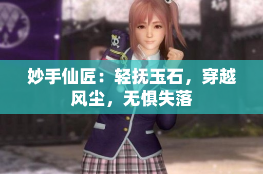 妙手仙匠：輕撫玉石，穿越風(fēng)塵，無懼失落