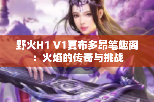 野火H1 V1夏布多昂筆趣閣：火焰的傳奇與挑戰(zhàn)