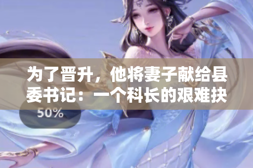 為了晉升，他將妻子獻給縣委書記：一個科長的艱難抉擇