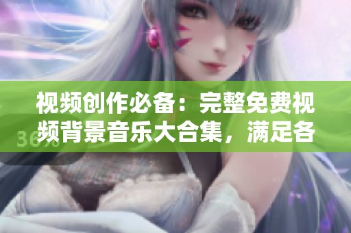 視頻創(chuàng)作必備：完整免費(fèi)視頻背景音樂(lè)大合集，滿(mǎn)足各類(lèi)場(chǎng)景需求