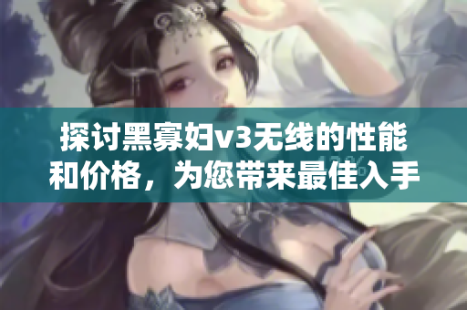 探討黑寡婦v3無線的性能和價(jià)格，為您帶來最佳入手建議