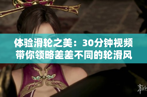 體驗(yàn)滑輪之美：30分鐘視頻帶你領(lǐng)略差差不同的輪滑風(fēng)情