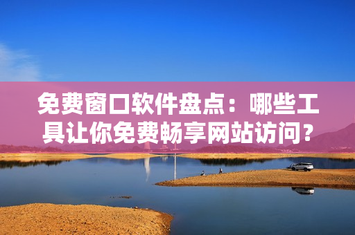 免費窗口軟件盤點：哪些工具讓你免費暢享網(wǎng)站訪問？