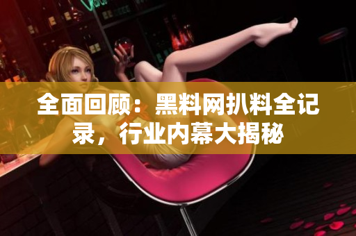 全面回顧：黑料網(wǎng)扒料全記錄，行業(yè)內(nèi)幕大揭秘