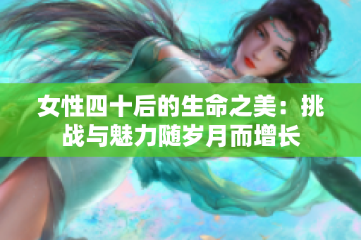 女性四十后的生命之美：挑戰(zhàn)與魅力隨歲月而增長(zhǎng)