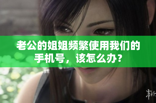 老公的姐姐頻繁使用我們的手機(jī)號(hào)，該怎么辦？