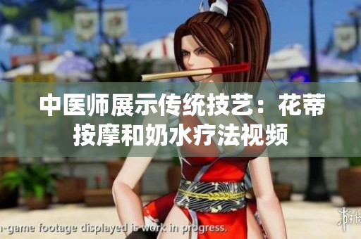 中醫(yī)師展示傳統(tǒng)技藝：花蒂按摩和奶水療法視頻