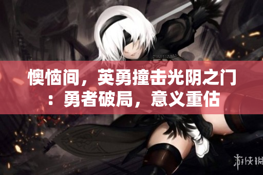 懊惱間，英勇撞擊光陰之門(mén)：勇者破局，意義重估