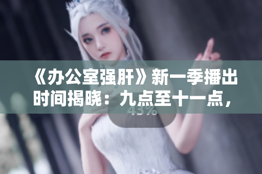 《辦公室強(qiáng)肝》新一季播出時間揭曉：九點至十一點，每周三晚燃情上演