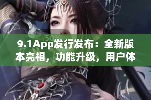 9.1App發(fā)行發(fā)布：全新版本亮相，功能升級，用戶體驗(yàn)再升級