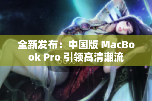 全新發(fā)布：中國版 MacBook Pro 引領(lǐng)高清潮流