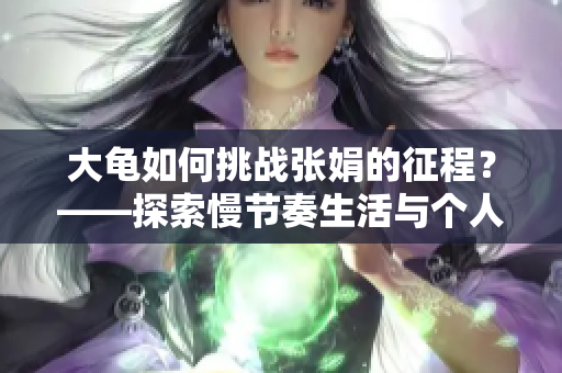 大龜如何挑戰(zhàn)張娟的征程？——探索慢節(jié)奏生活與個(gè)人成長的融合