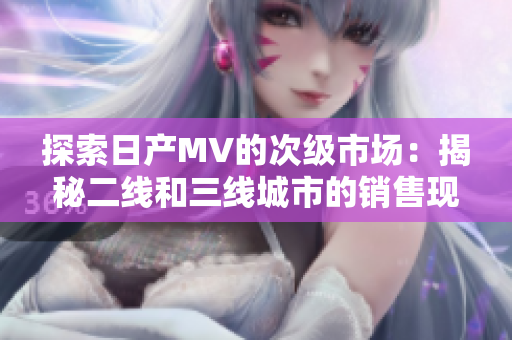 探索日產(chǎn)MV的次級市場：揭秘二線和三線城市的銷售現(xiàn)象