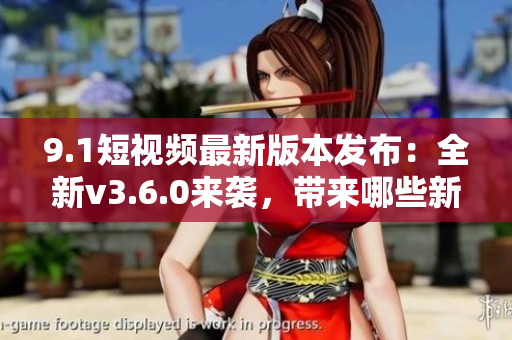 9.1短視頻最新版本發(fā)布：全新v3.6.0來襲，帶來哪些新功能？