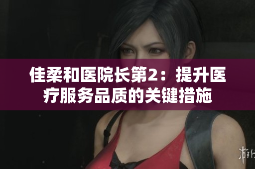 佳柔和醫(yī)院長(zhǎng)第2：提升醫(yī)療服務(wù)品質(zhì)的關(guān)鍵措施