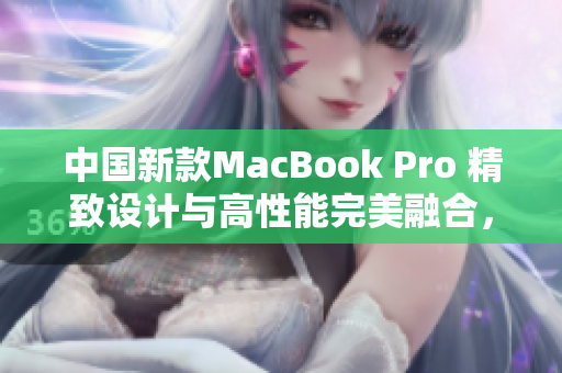 中國新款MacBook Pro 精致設(shè)計(jì)與高性能完美融合，提供震撼高清體驗(yàn)