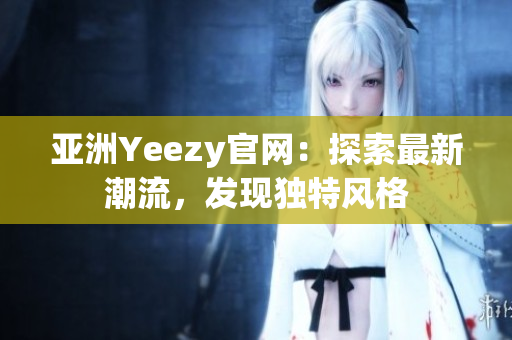 亞洲Yeezy官網(wǎng)：探索最新潮流，發(fā)現(xiàn)獨特風(fēng)格