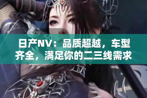 日產(chǎn)NV：品質(zhì)超越，車型齊全，滿足你的二三線需求