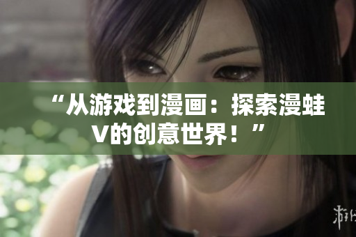 “從游戲到漫畫：探索漫蛙V的創(chuàng)意世界！”