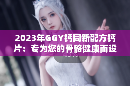 2023年GGY鈣同新配方鈣片：專為您的骨骼健康而設(shè)計