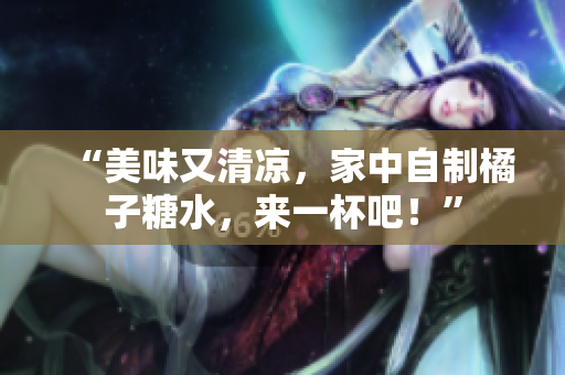 “美味又清涼，家中自制橘子糖水，來一杯吧！”