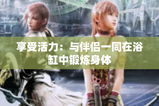 享受活力：與伴侶一同在浴缸中鍛煉身體