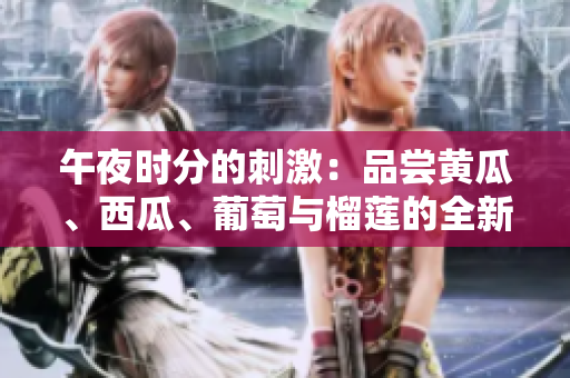 午夜時(shí)分的刺激：品嘗黃瓜、西瓜、葡萄與榴蓮的全新體驗(yàn)