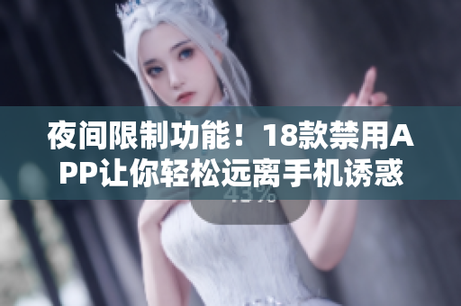 夜間限制功能！18款禁用APP讓你輕松遠離手機誘惑