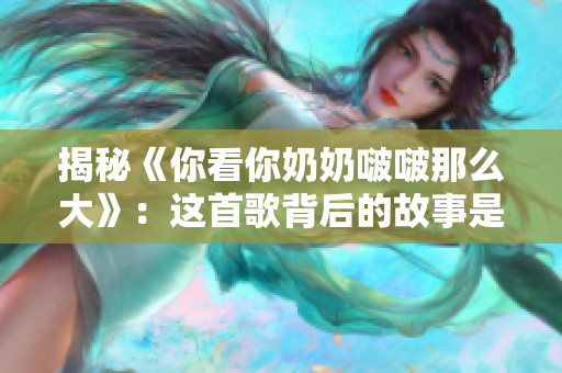 揭秘《你看你奶奶啵啵那么大》：這首歌背后的故事是什么？