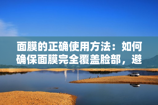 面膜的正確使用方法：如何確保面膜完全覆蓋臉部，避免遺漏關(guān)鍵區(qū)域