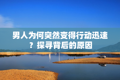 男人為何突然變得行動(dòng)迅速？探尋背后的原因
