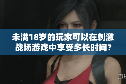 未滿18歲的玩家可以在刺激戰(zhàn)場(chǎng)游戲中享受多長(zhǎng)時(shí)間？